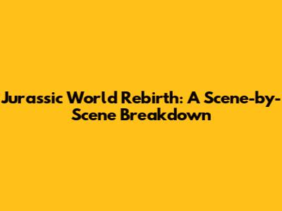 Jurassic World Rebirth: A Scene-by-Scene Breakdown