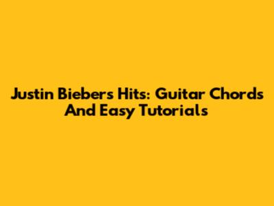 Justin Bieber's Hits: Guitar Chords And Easy Tutorials