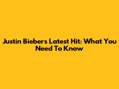 Justin Bieber's Latest Hit: What You Need To Know