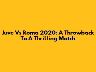Juve Vs Roma 2020: A Throwback To A Thrilling Match