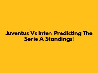 Juventus Vs Inter: Predicting The Serie A Standings!
