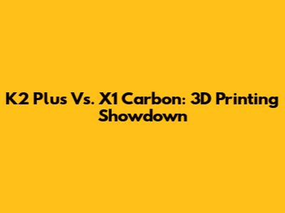 K2 Plus Vs. X1 Carbon: 3D Printing Showdown