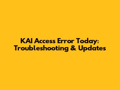 KAI Access Error Today: Troubleshooting & Updates