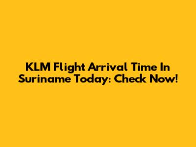 KLM Flight Arrival Time In Suriname Today: Check Now!