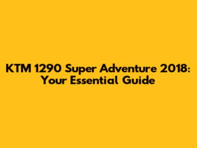 KTM 1290 Super Adventure 2018: Your Essential Guide