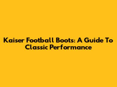 Kaiser Football Boots: A Guide To Classic Performance