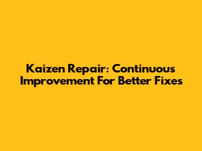 Kaizen Repair: Continuous Improvement For Better Fixes