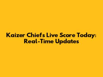 Kaizer Chiefs Live Score Today: Real-Time Updates
