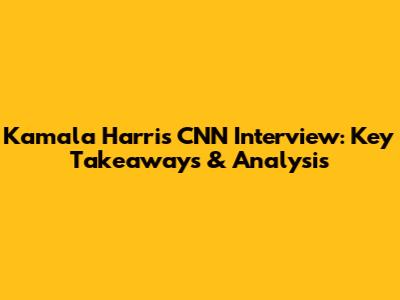 Kamala Harris' CNN Interview: Key Takeaways & Analysis