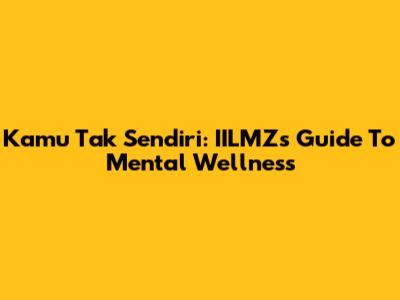 Kamu Tak Sendiri: IILMZ's Guide To Mental Wellness
