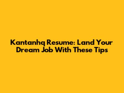 Kantanhq Resume: Land Your Dream Job With These Tips