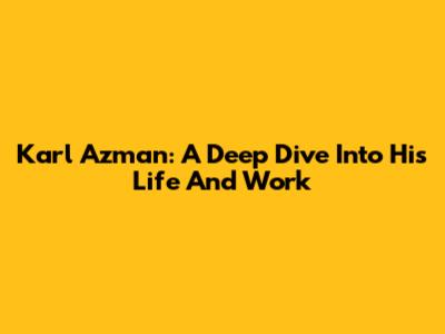 Karl Azman: A Deep Dive Into His Life And Work