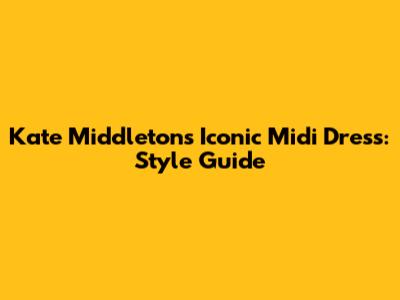 Kate Middleton's Iconic Midi Dress: Style Guide