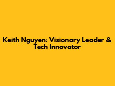 Keith Nguyen: Visionary Leader & Tech Innovator
