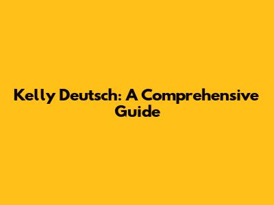 Kelly Deutsch: A Comprehensive Guide
