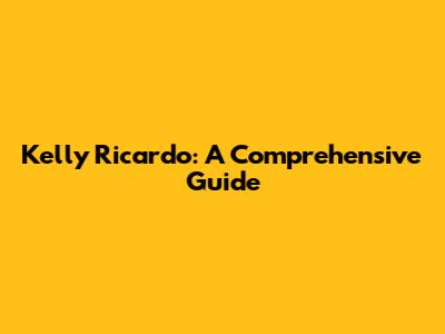 Kelly Ricardo: A Comprehensive Guide