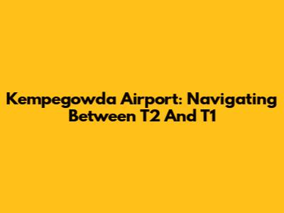 Kempegowda Airport: Navigating Between T2 And T1