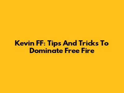 Kevin FF: Tips And Tricks To Dominate Free Fire