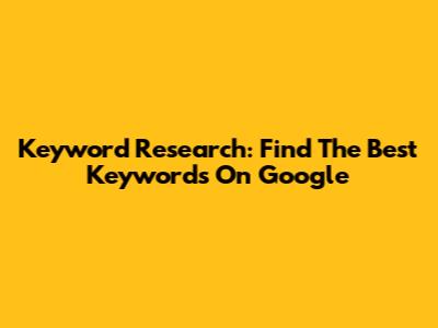 Keyword Research: Find The Best Keywords On Google