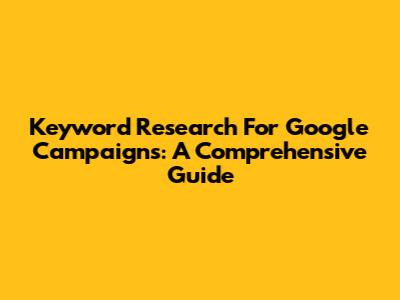 Keyword Research For Google Campaigns: A Comprehensive Guide