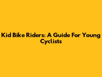 Kid Bike Riders: A Guide For Young Cyclists
