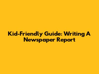Kid-Friendly Guide: Writing A Newspaper Report