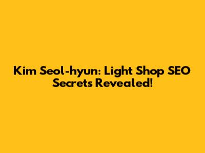 Kim Seol-hyun: Light Shop SEO Secrets Revealed!