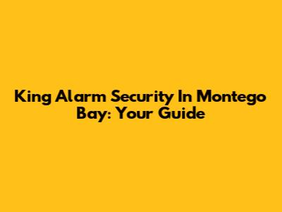 King Alarm Security In Montego Bay: Your Guide