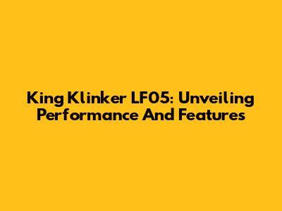 King Klinker LF05: Unveiling Performance And Features