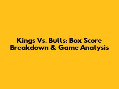 Kings Vs. Bulls: Box Score Breakdown & Game Analysis