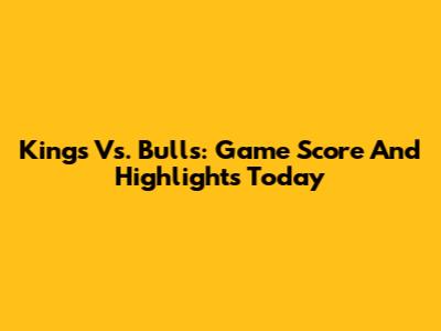 Kings Vs. Bulls: Game Score And Highlights Today