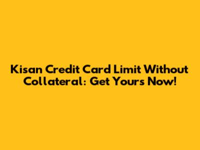 Kisan Credit Card Limit Without Collateral: Get Yours Now!