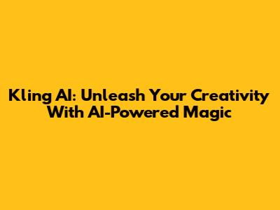 Kling AI: Unleash Your Creativity With AI-Powered Magic