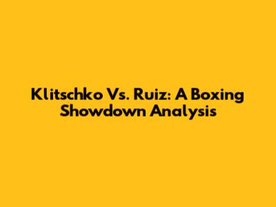 Klitschko Vs. Ruiz: A Boxing Showdown Analysis