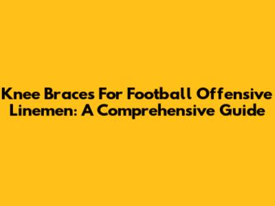 Knee Braces For Football Offensive Linemen: A Comprehensive Guide