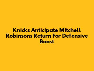 Knicks Anticipate Mitchell Robinson's Return For Defensive Boost