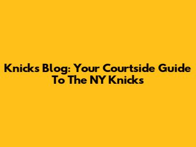 Knicks Blog: Your Courtside Guide To The NY Knicks