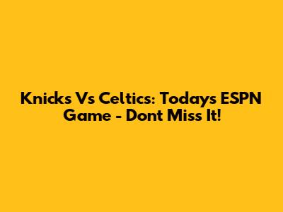 Knicks Vs Celtics: Today's ESPN Game - Don't Miss It!