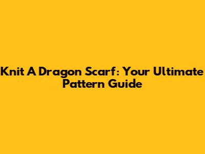 Knit A Dragon Scarf: Your Ultimate Pattern Guide