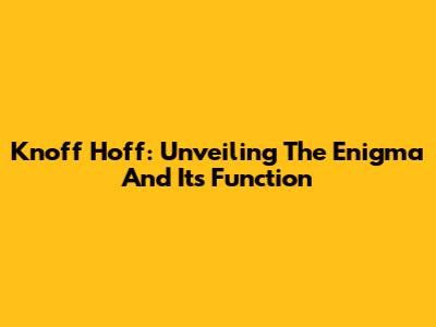 Knoff Hoff: Unveiling The Enigma And Its Function