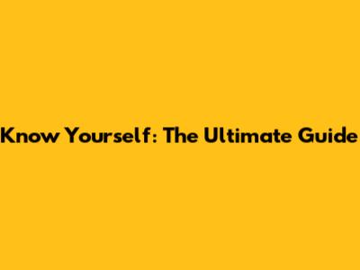 Know Yourself: The Ultimate Guide