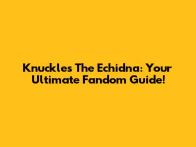 Knuckles The Echidna: Your Ultimate Fandom Guide!
