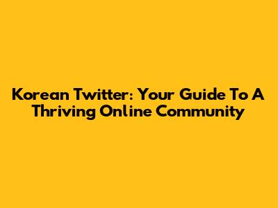 Korean Twitter: Your Guide To A Thriving Online Community