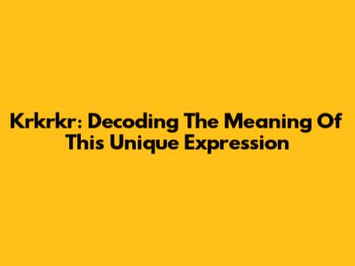 Krkrkr: Decoding The Meaning Of This Unique Expression