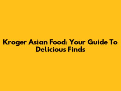 Kroger Asian Food: Your Guide To Delicious Finds