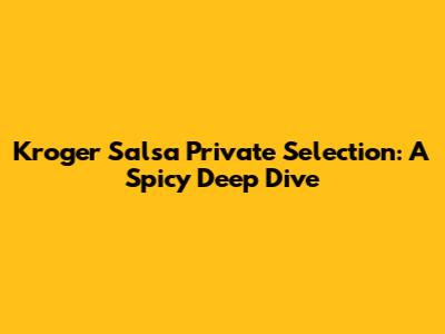 Kroger Salsa Private Selection: A Spicy Deep Dive