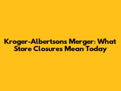 Kroger-Albertsons Merger: What Store Closures Mean Today