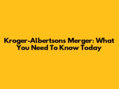 Kroger-Albertsons Merger: What You Need To Know Today