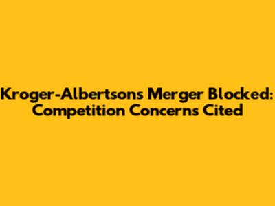 Kroger-Albertsons Merger Blocked: Competition Concerns Cited