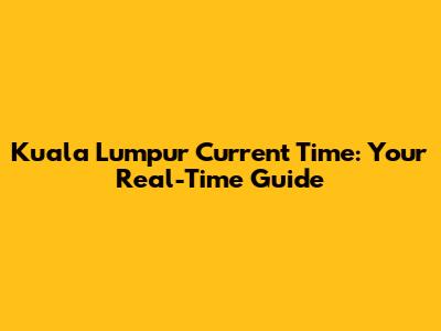 Kuala Lumpur Current Time: Your Real-Time Guide